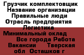 Грузчик-комплектовщик › Название организации ­ Правильные люди › Отрасль предприятия ­ Логистика › Минимальный оклад ­ 26 000 - Все города Работа » Вакансии   . Тверская обл.,Осташков г.